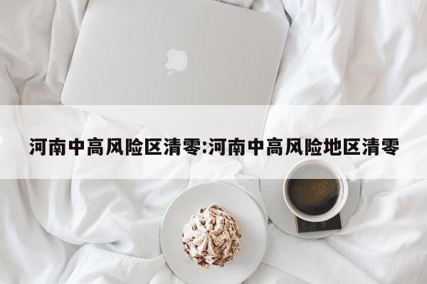 河南中高风险区清零:河南中高风险地区清零