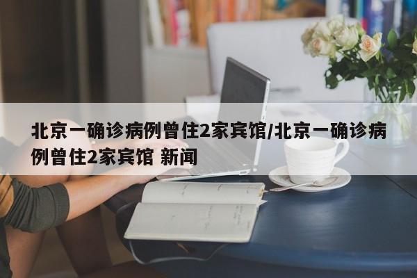 北京一确诊病例曾住2家宾馆/北京一确诊病例曾住2家宾馆 新闻