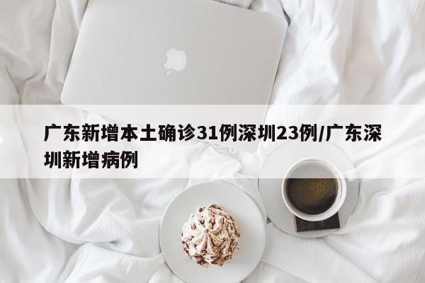 广东新增本土确诊31例深圳23例/广东深圳新增病例
