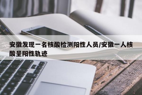 安徽发现一名核酸检测阳性人员/安徽一人核酸呈阳性轨迹