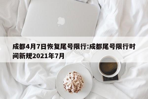 成都4月7日恢复尾号限行:成都尾号限行时间新规2021年7月