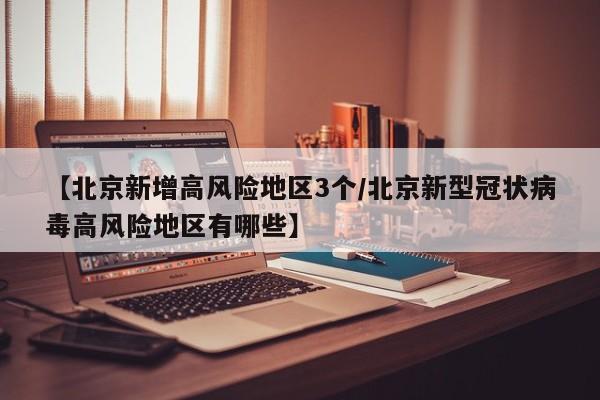 【北京新增高风险地区3个/北京新型冠状病毒高风险地区有哪些】