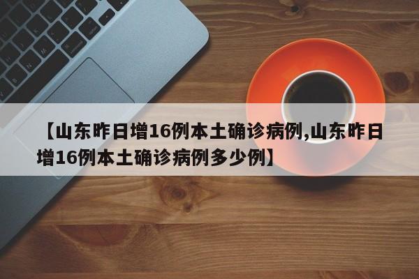 【山东昨日增16例本土确诊病例,山东昨日增16例本土确诊病例多少例】