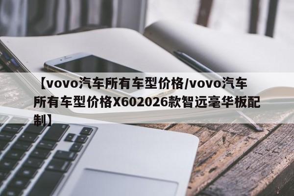 【vovo汽车所有车型价格/vovo汽车所有车型价格X602026款智远毫华板配制】