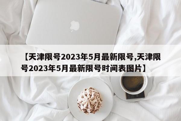 【天津限号2023年5月最新限号,天津限号2023年5月最新限号时间表图片】