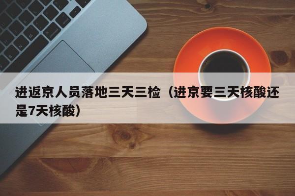 进返京人员落地三天三检(进京要三天核酸还是7天核酸)