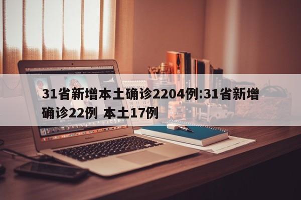 31省新增本土确诊2204例:31省新增确诊22例 本土17例