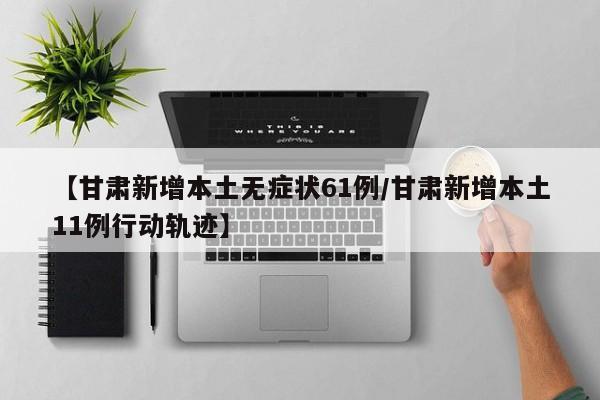 【甘肃新增本土无症状61例/甘肃新增本土11例行动轨迹】