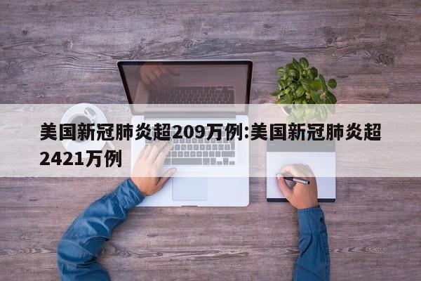 美国新冠肺炎超209万例:美国新冠肺炎超2421万例