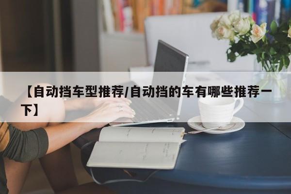 【自动挡车型推荐/自动挡的车有哪些推荐一下】