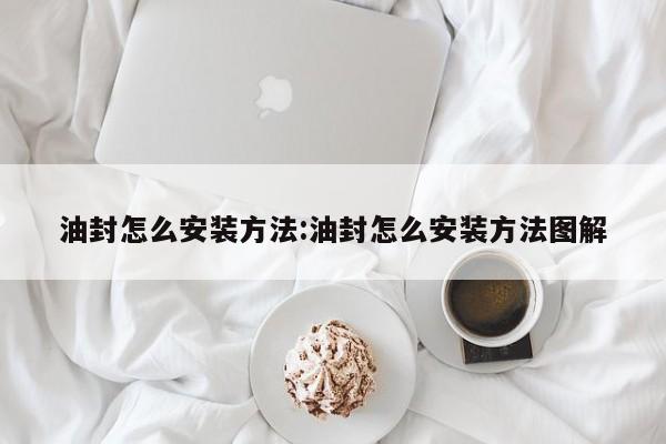 油封怎么安装方法:油封怎么安装方法图解