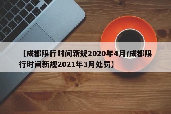 【成都限行时间新规2020年4月/成都限行时间新规2021年3月处罚】