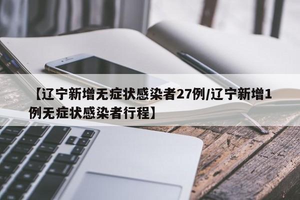 【辽宁新增无症状感染者27例/辽宁新增1例无症状感染者行程】
