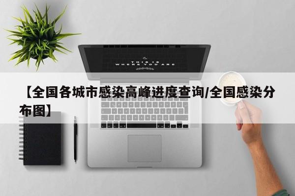 【全国各城市感染高峰进度查询/全国感染分布图】