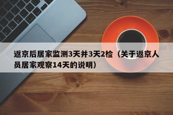返京后居家监测3天并3天2检（关于返京人员居家观察14天的说明）