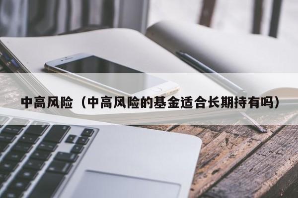 中高风险（中高风险的基金适合长期持有吗）