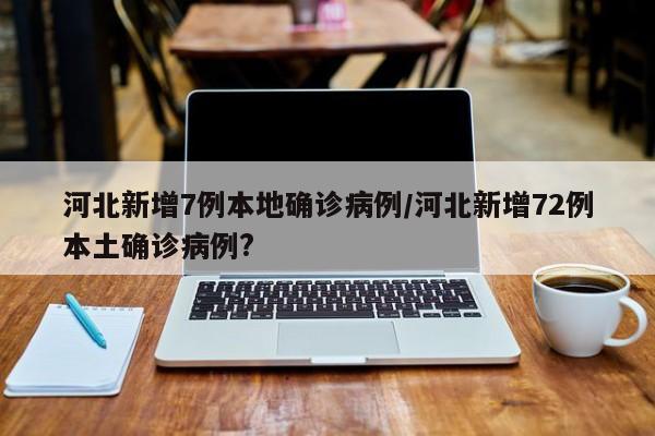 河北新增7例本地确诊病例/河北新增72例本土确诊病例?
