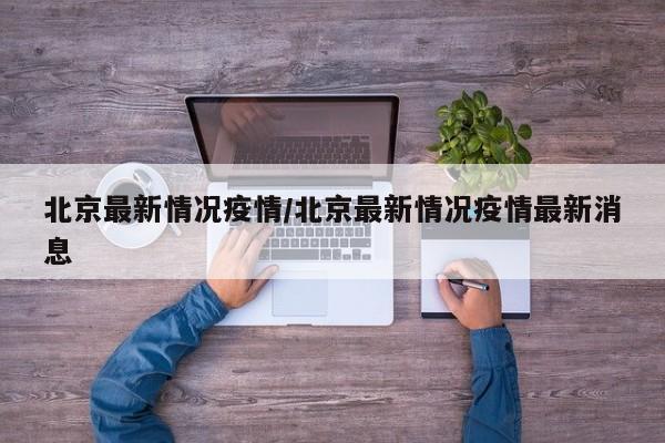 北京最新情况疫情/北京最新情况疫情最新消息