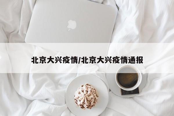 北京大兴疫情/北京大兴疫情通报