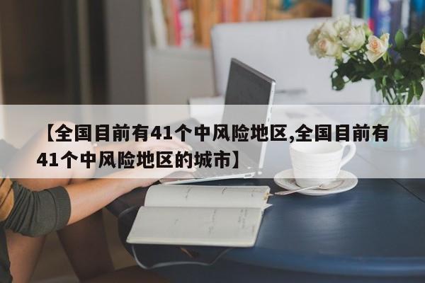 【全国目前有41个中风险地区,全国目前有41个中风险地区的城市】