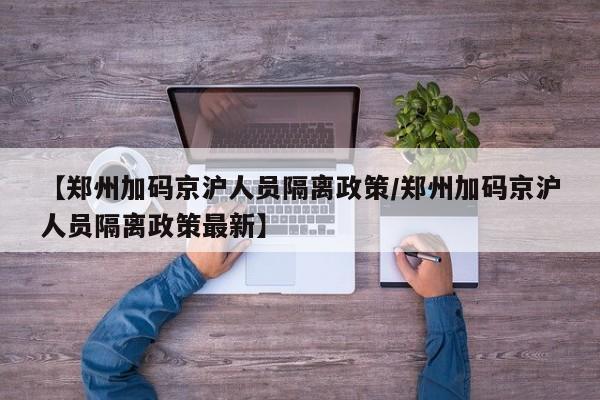 【郑州加码京沪人员隔离政策/郑州加码京沪人员隔离政策最新】