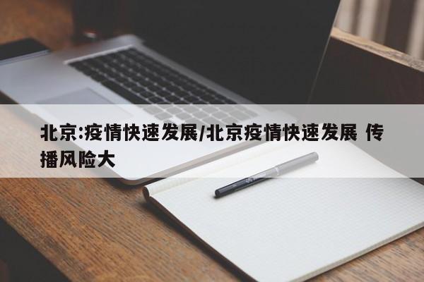 北京:疫情快速发展/北京疫情快速发展 传播风险大