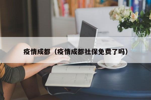 疫情成都(疫情成都社保免费了吗)