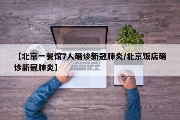 【北京一餐馆7人确诊新冠肺炎/北京饭店确诊新冠肺炎】