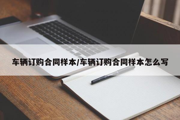 车辆订购合同样本/车辆订购合同样本怎么写