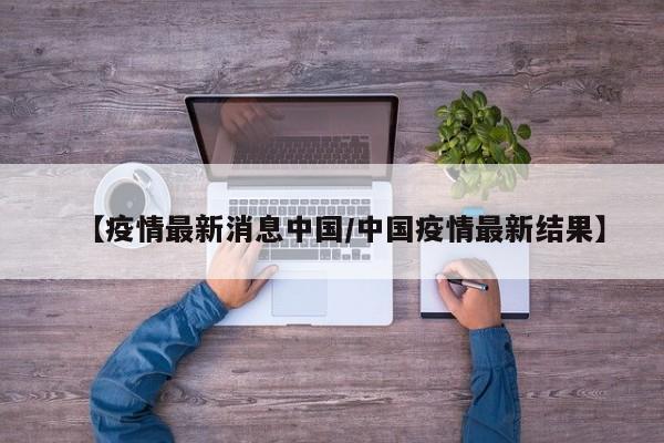 【疫情最新消息中国/中国疫情最新结果】