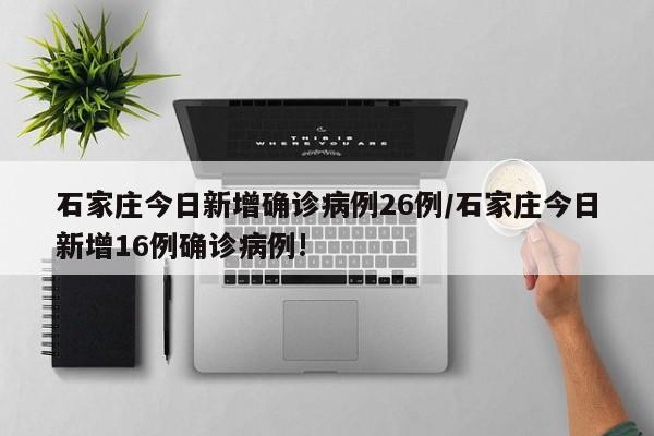 石家庄今日新增确诊病例26例/石家庄今日新增16例确诊病例!
