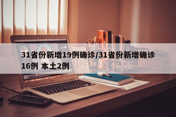 31省份新增19例确诊/31省份新增确诊16例 本土2例