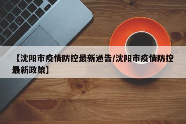 【沈阳市疫情防控最新通告/沈阳市疫情防控最新政策】