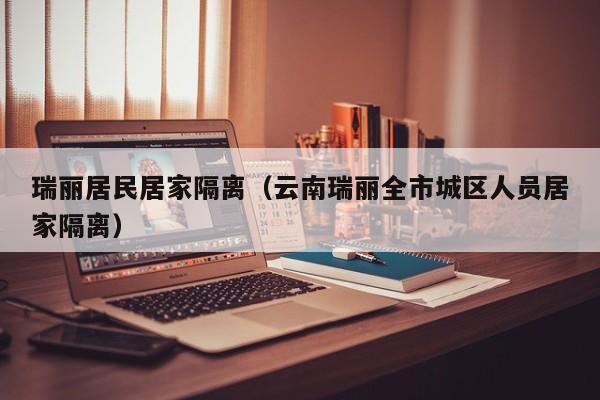瑞丽居民居家隔离(云南瑞丽全市城区人员居家隔离)