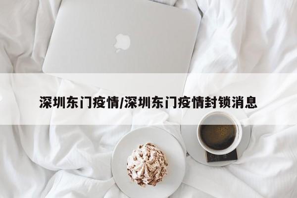 深圳东门疫情/深圳东门疫情封锁消息