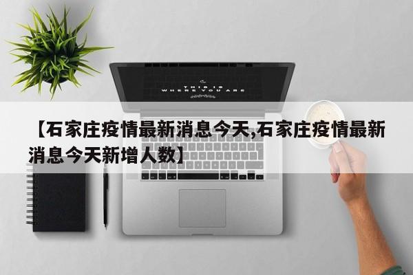 【石家庄疫情最新消息今天,石家庄疫情最新消息今天新增人数】