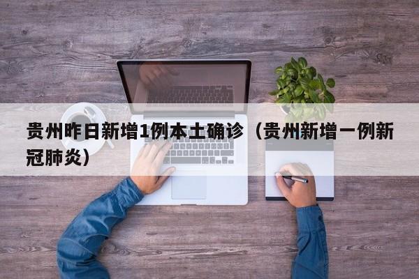贵州昨日新增1例本土确诊（贵州新增一例新冠肺炎）