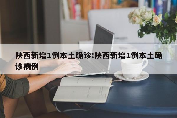 陕西新增1例本土确诊:陕西新增1例本土确诊病例