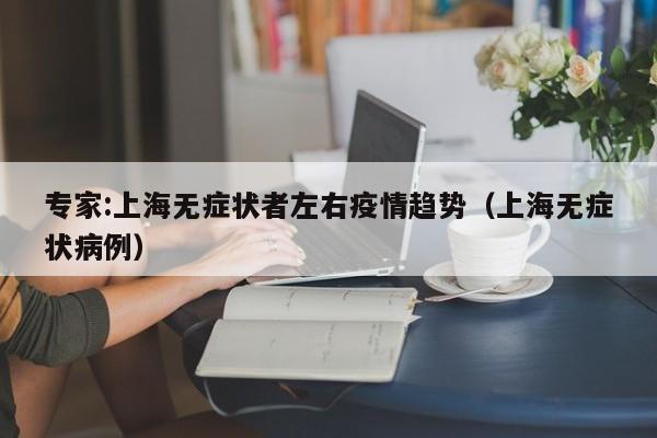 专家:上海无症状者左右疫情趋势（上海无症状病例）