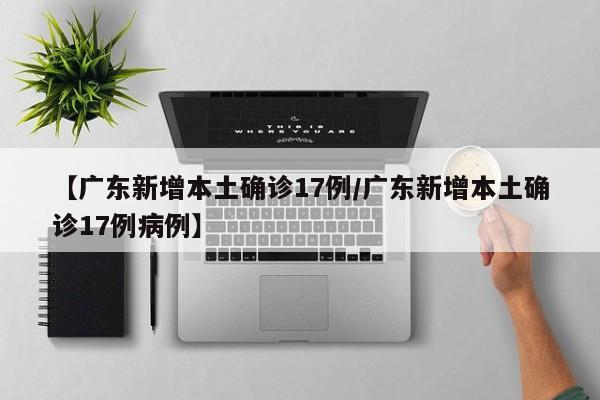 【广东新增本土确诊17例/广东新增本土确诊17例病例】