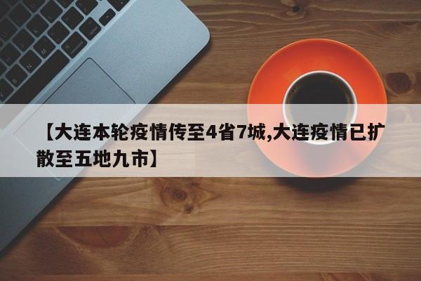 【大连本轮疫情传至4省7城,大连疫情已扩散至五地九市】