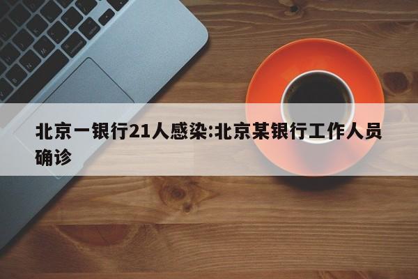 北京一银行21人感染:北京某银行工作人员确诊