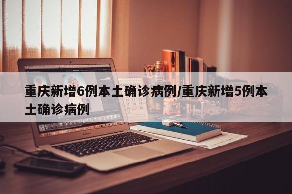 重庆新增6例本土确诊病例/重庆新增5例本土确诊病例