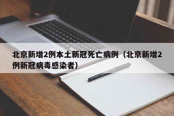 北京新增2例本土新冠死亡病例(北京新增2例新冠病毒感染者)