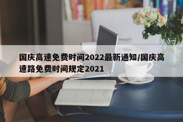 国庆高速免费时间2022最新通知/国庆高速路免费时间规定2021