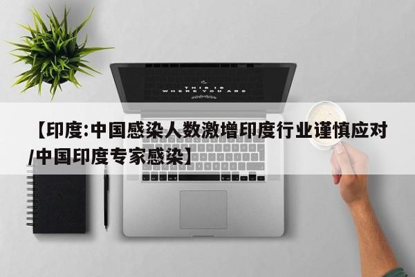 【印度:中国感染人数激增印度行业谨慎应对/中国印度专家感染】