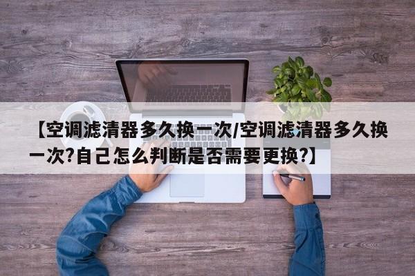 【空调滤清器多久换一次/空调滤清器多久换一次?自己怎么判断是否需要更换?】