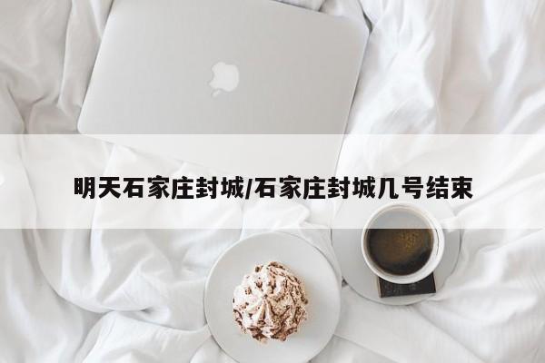 明天石家庄封城/石家庄封城几号结束