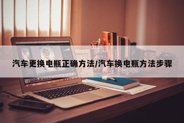 汽车更换电瓶正确方法/汽车换电瓶方法步骤