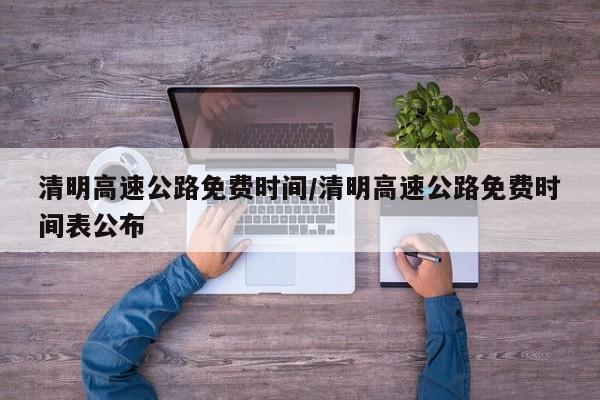 清明高速公路免费时间/清明高速公路免费时间表公布
